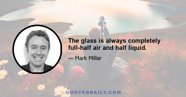 The glass is always completely full-half air and half liquid.