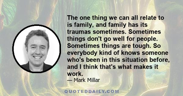 The one thing we can all relate to is family, and family has its traumas sometimes. Sometimes things don't go well for people. Sometimes things are tough. So everybody kind of knows someone who's been in this situation