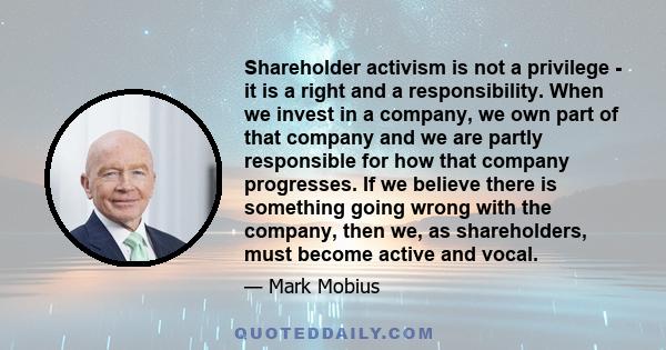 Shareholder activism is not a privilege - it is a right and a responsibility. When we invest in a company, we own part of that company and we are partly responsible for how that company progresses. If we believe there