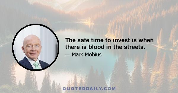 The safe time to invest is when there is blood in the streets.