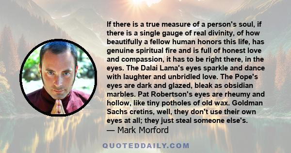 If there is a true measure of a person's soul, if there is a single gauge of real divinity, of how beautifully a fellow human honors this life, has genuine spiritual fire and is full of honest love and compassion, it