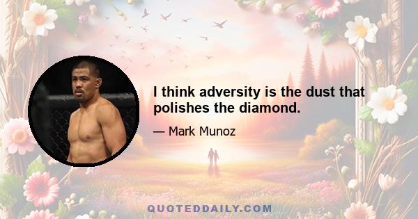 I think adversity is the dust that polishes the diamond.