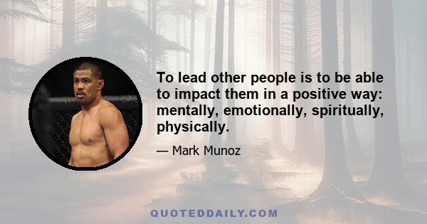 To lead other people is to be able to impact them in a positive way: mentally, emotionally, spiritually, physically.