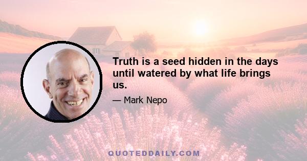 Truth is a seed hidden in the days until watered by what life brings us.