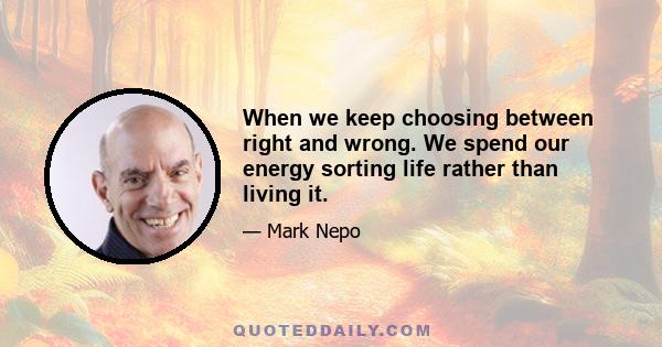 When we keep choosing between right and wrong. We spend our energy sorting life rather than living it.