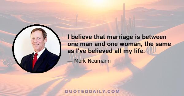 I believe that marriage is between one man and one woman, the same as I've believed all my life.