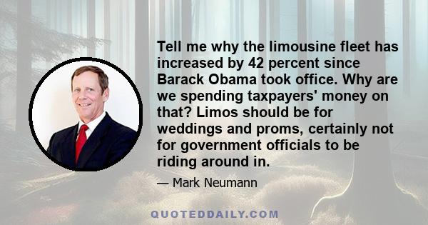 Tell me why the limousine fleet has increased by 42 percent since Barack Obama took office. Why are we spending taxpayers' money on that? Limos should be for weddings and proms, certainly not for government officials to 