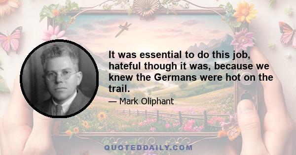It was essential to do this job, hateful though it was, because we knew the Germans were hot on the trail.