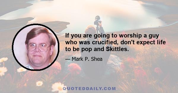 If you are going to worship a guy who was crucified, don't expect life to be pop and Skittles.