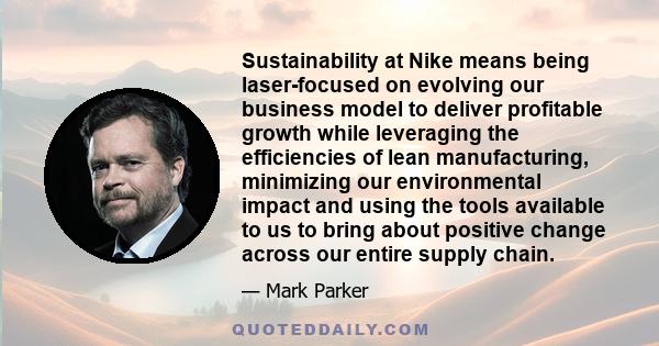 Sustainability at Nike means being laser-focused on evolving our business model to deliver profitable growth while leveraging the efficiencies of lean manufacturing, minimizing our environmental impact and using the