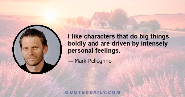 I like characters that do big things boldly and are driven by intensely personal feelings.