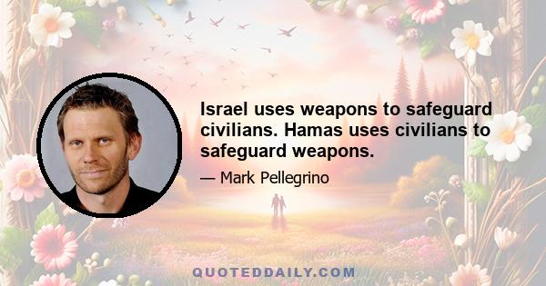 Israel uses weapons to safeguard civilians. Hamas uses civilians to safeguard weapons.