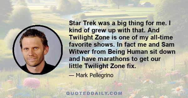 Star Trek was a big thing for me. I kind of grew up with that. And Twilight Zone is one of my all-time favorite shows. In fact me and Sam Witwer from Being Human sit down and have marathons to get our little Twilight