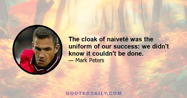 The cloak of naiveté was the uniform of our success: we didn't know it couldn't be done.