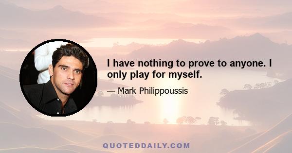 I have nothing to prove to anyone. I only play for myself.