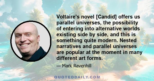 Voltaire's novel [Candid] offers us parallel universes, the possibility of entering into alternative worlds existing side by side, and this is something quite modern. Nested narratives and parallel universes are popular 