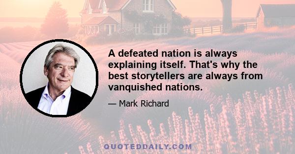 A defeated nation is always explaining itself. That's why the best storytellers are always from vanquished nations.