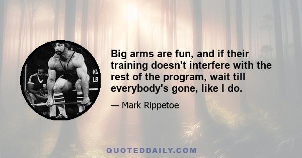 Big arms are fun, and if their training doesn't interfere with the rest of the program, wait till everybody's gone, like I do.