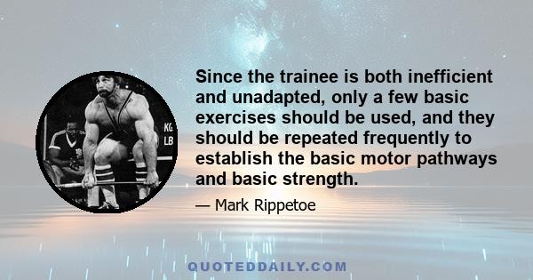 Since the trainee is both inefficient and unadapted, only a few basic exercises should be used, and they should be repeated frequently to establish the basic motor pathways and basic strength.