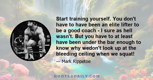 Start training yourself. You don't have to have been an elite lifter to be a good coach - I sure as hell wasn't. But you have to at least have been under the bar enough to know why wedon't look up at the bleeding