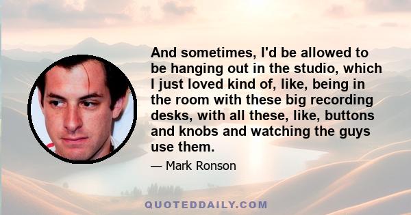 And sometimes, I'd be allowed to be hanging out in the studio, which I just loved kind of, like, being in the room with these big recording desks, with all these, like, buttons and knobs and watching the guys use them.
