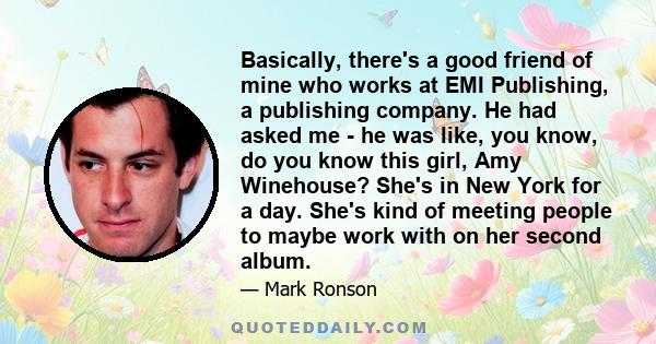 Basically, there's a good friend of mine who works at EMI Publishing, a publishing company. He had asked me - he was like, you know, do you know this girl, Amy Winehouse? She's in New York for a day. She's kind of