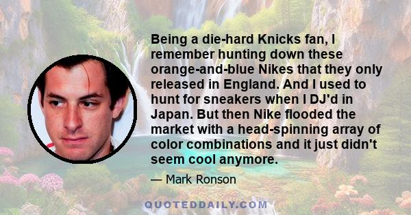 Being a die-hard Knicks fan, I remember hunting down these orange-and-blue Nikes that they only released in England. And I used to hunt for sneakers when I DJ'd in Japan. But then Nike flooded the market with a