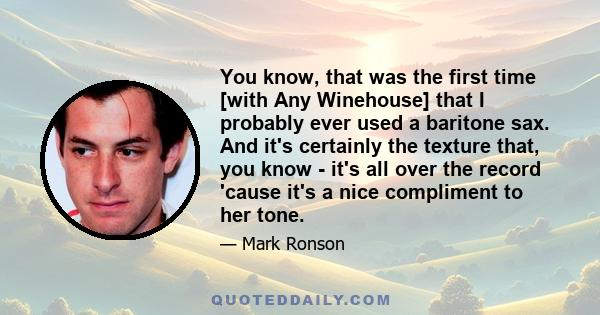You know, that was the first time [with Any Winehouse] that I probably ever used a baritone sax. And it's certainly the texture that, you know - it's all over the record 'cause it's a nice compliment to her tone.