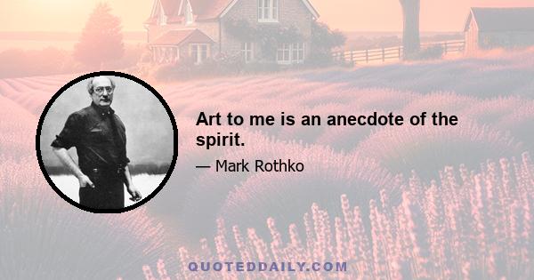 Art to me is an anecdote of the spirit.