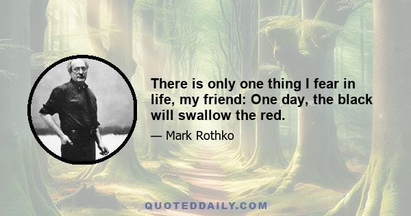 There is only one thing I fear in life, my friend: One day, the black will swallow the red.