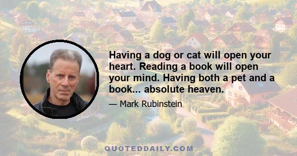 Having a dog or cat will open your heart. Reading a book will open your mind. Having both a pet and a book... absolute heaven.