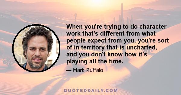 When you're trying to do character work that's different from what people expect from you, you're sort of in territory that is uncharted, and you don't know how it's playing all the time.