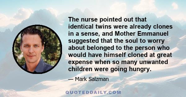 The nurse pointed out that identical twins were already clones in a sense, and Mother Emmanuel suggested that the soul to worry about belonged to the person who would have himself cloned at great expense when so many