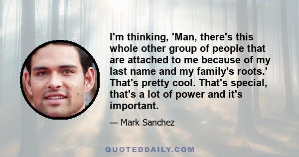 I'm thinking, 'Man, there's this whole other group of people that are attached to me because of my last name and my family's roots.' That's pretty cool. That's special, that's a lot of power and it's important.