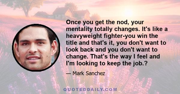 Once you get the nod, your mentality totally changes. It's like a heavyweight fighter-you win the title and that's it, you don't want to look back and you don't want to change. That's the way I feel and I'm looking to