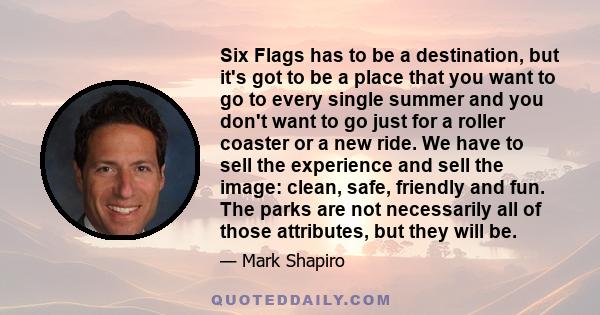 Six Flags has to be a destination, but it's got to be a place that you want to go to every single summer and you don't want to go just for a roller coaster or a new ride. We have to sell the experience and sell the