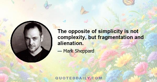 The opposite of simplicity is not complexity, but fragmentation and alienation.