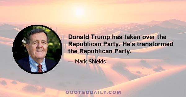 Donald Trump has taken over the Republican Party. He's transformed the Republican Party.