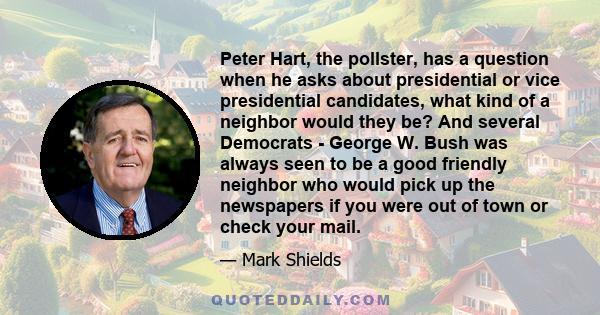 Peter Hart, the pollster, has a question when he asks about presidential or vice presidential candidates, what kind of a neighbor would they be? And several Democrats - George W. Bush was always seen to be a good