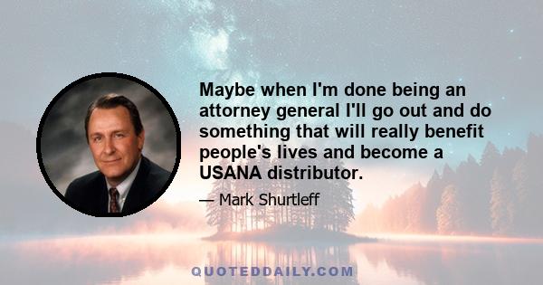 Maybe when I'm done being an attorney general I'll go out and do something that will really benefit people's lives and become a USANA distributor.