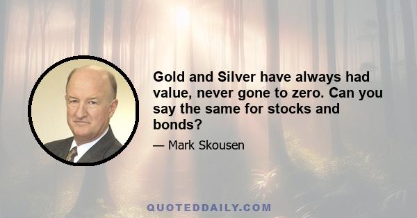 Gold and Silver have always had value, never gone to zero. Can you say the same for stocks and bonds?