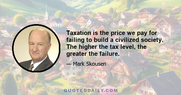 Taxation is the price we pay for failing to build a civilized society. The higher the tax level, the greater the failure. A centrally planned totalitarian state represents a complete defeat for the civilized world,