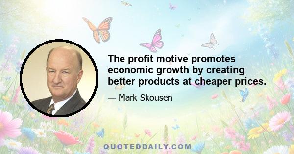 The profit motive promotes economic growth by creating better products at cheaper prices.