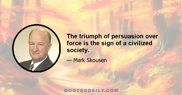 The triumph of persuasion over force is the sign of a civilized society.