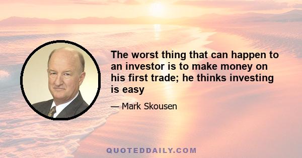 The worst thing that can happen to an investor is to make money on his first trade; he thinks investing is easy