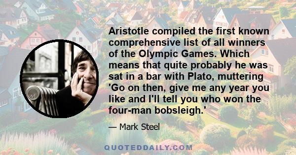 Aristotle compiled the first known comprehensive list of all winners of the Olympic Games. Which means that quite probably he was sat in a bar with Plato, muttering 'Go on then, give me any year you like and I'll tell