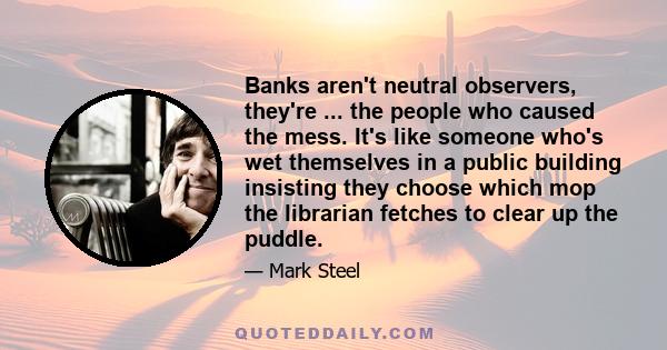 Banks aren't neutral observers, they're ... the people who caused the mess. It's like someone who's wet themselves in a public building insisting they choose which mop the librarian fetches to clear up the puddle.