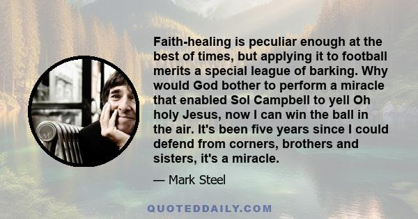 Faith-healing is peculiar enough at the best of times, but applying it to football merits a special league of barking. Why would God bother to perform a miracle that enabled Sol Campbell to yell Oh holy Jesus, now I can 