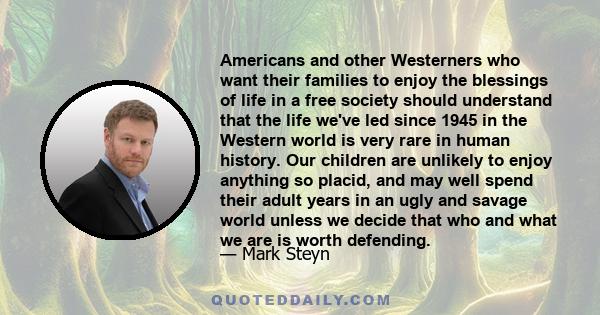 Americans and other Westerners who want their families to enjoy the blessings of life in a free society should understand that the life we've led since 1945 in the Western world is very rare in human history. Our