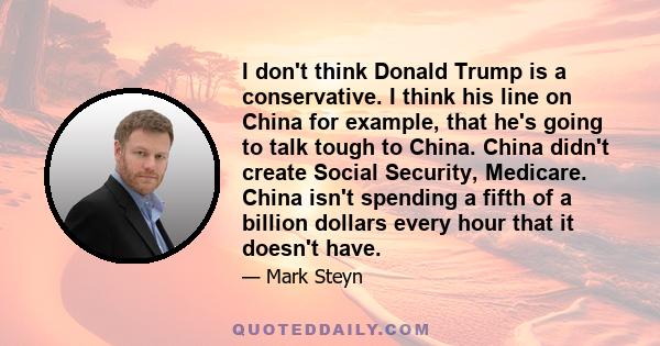 I don't think Donald Trump is a conservative. I think his line on China for example, that he's going to talk tough to China. China didn't create Social Security, Medicare. China isn't spending a fifth of a billion